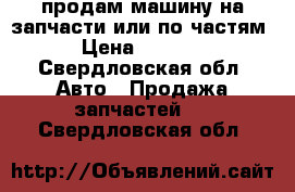 продам машину на запчасти или по частям. › Цена ­ 10 000 - Свердловская обл. Авто » Продажа запчастей   . Свердловская обл.